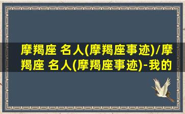 摩羯座 名人(摩羯座事迹)/摩羯座 名人(摩羯座事迹)-我的网站